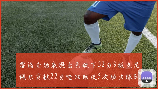 雷诺全场表现出色砍下32分9板克尼佩尔贡献22分哈珀助攻5次助力球队胜利