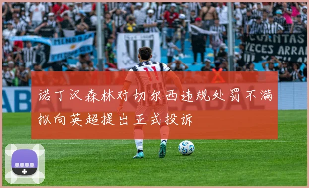 诺丁汉森林对切尔西违规处罚不满拟向英超提出正式投诉