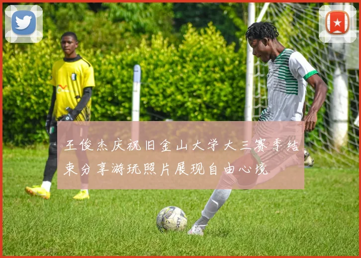 王俊杰庆祝旧金山大学大三赛季结束分享游玩照片展现自由心境