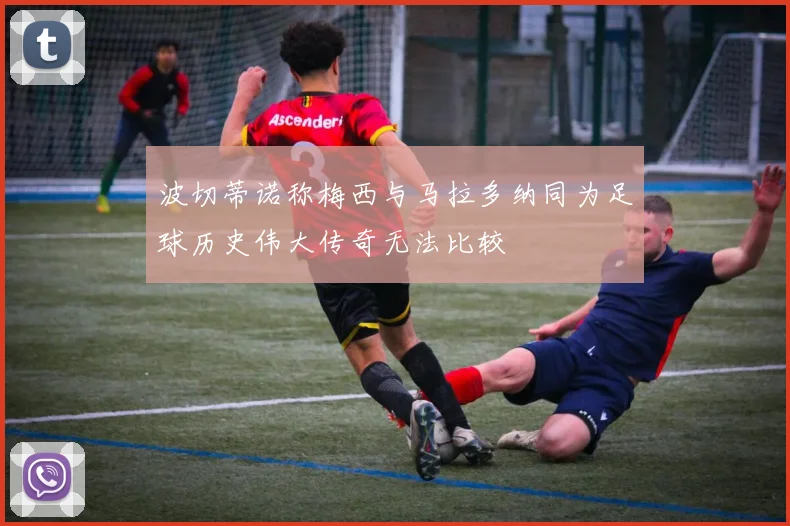 波切蒂诺称梅西与马拉多纳同为足球历史伟大传奇无法比较