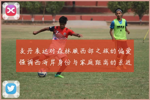 麦丹表达对森林狼西部之旅的偏爱强调西海岸身份与家庭距离的亲近感