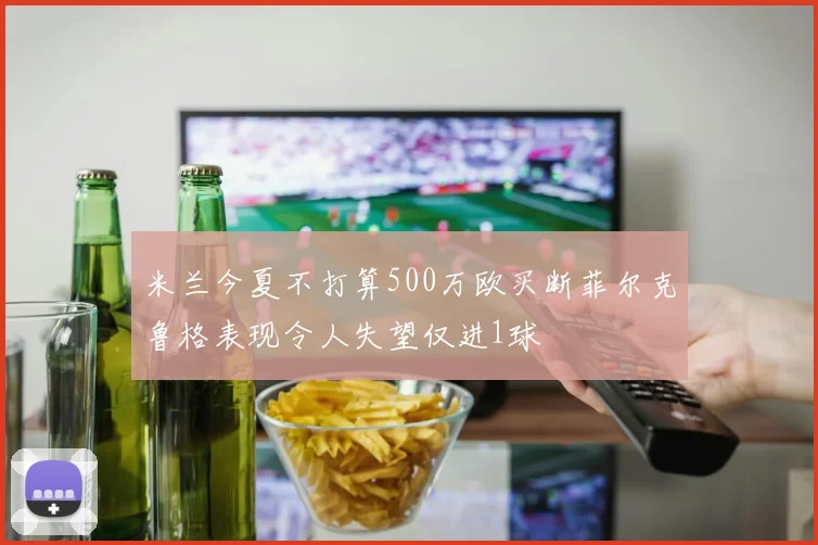 米兰今夏不打算500万欧买断菲尔克鲁格表现令人失望仅进1球