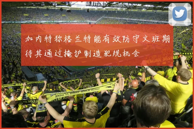 加内特称格兰特能有效防守文班期待其通过掩护制造犯规机会