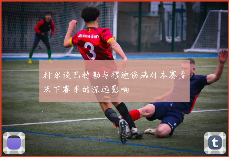 科尔谈巴特勒与穆迪伤病对本赛季及下赛季的深远影响