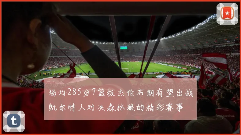 场均285分7篮板杰伦布朗有望出战凯尔特人对决森林狼的精彩赛事