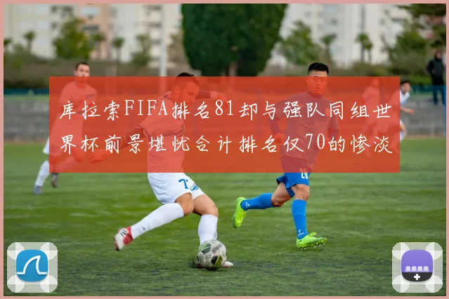 库拉索FIFA排名81却与强队同组世界杯前景堪忧合计排名仅70的惨淡现实