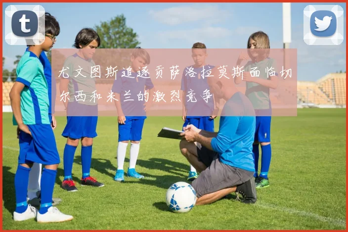 尤文图斯追逐贡萨洛拉莫斯面临切尔西和米兰的激烈竞争