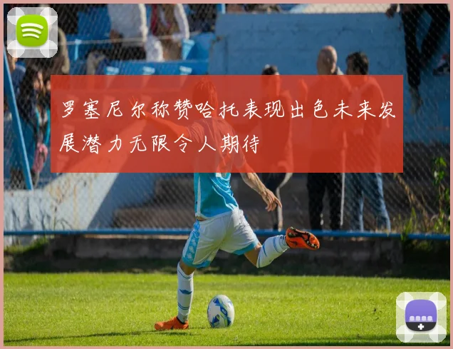罗塞尼尔称赞哈托表现出色未来发展潜力无限令人期待