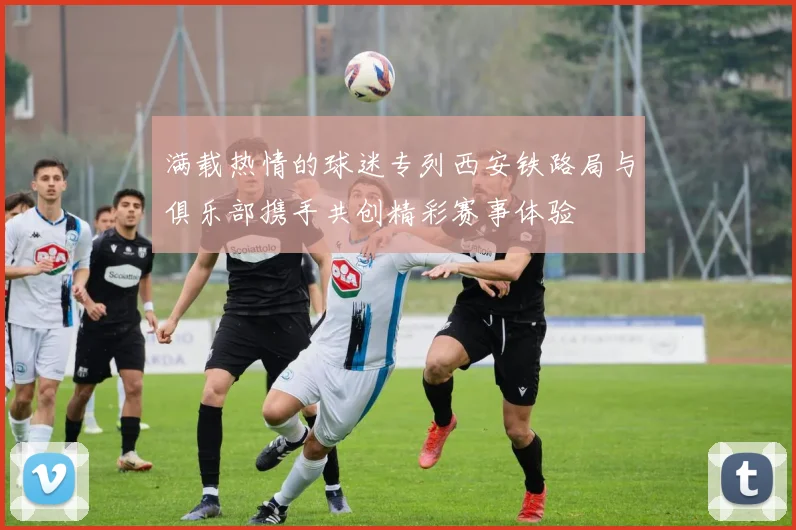 满载热情的球迷专列西安铁路局与俱乐部携手共创精彩赛事体验
