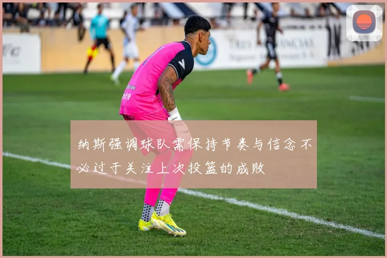 纳斯强调球队需保持节奏与信念不必过于关注上次投篮的成败
