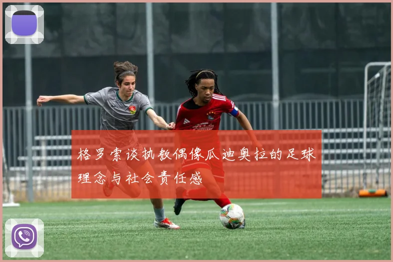 格罗索谈执教偶像瓜迪奥拉的足球理念与社会责任感