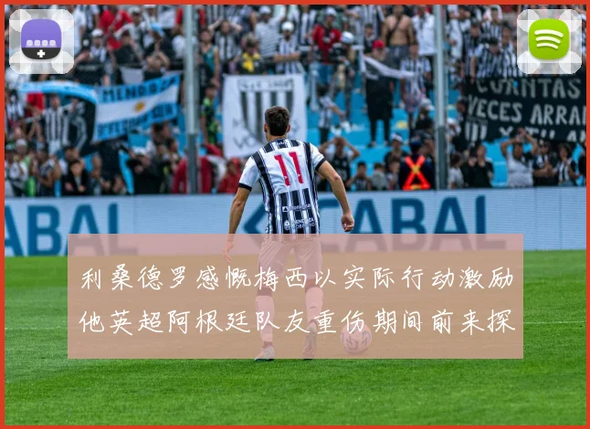 利桑德罗感慨梅西以实际行动激励他英超阿根廷队友重伤期间前来探望