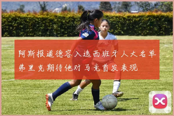 阿斯报道德容入选西班牙人大名单弗里克期待他对马竞首发表现