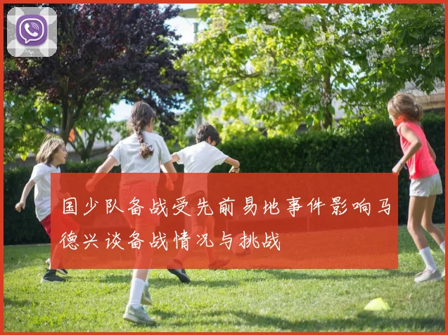 国少队备战受先前易地事件影响马德兴谈备战情况与挑战